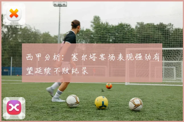 西甲分析：塞尔塔客场表现强劲有望延续不败纪录