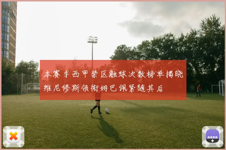 本赛季西甲禁区触球次数榜单揭晓维尼修斯领衔姆巴佩紧随其后