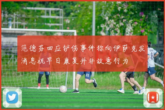 范德芬回应铲伤事件称向伊萨克发消息祝早日康复并非故意行为