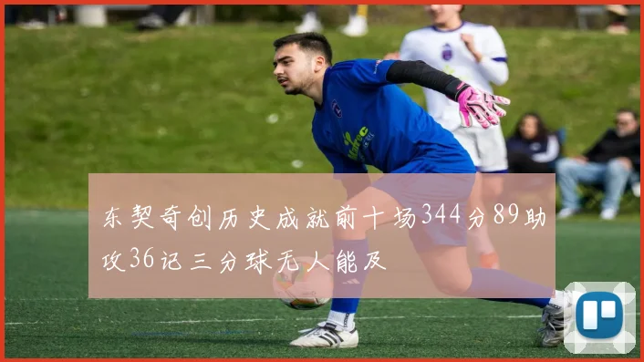 东契奇创历史成就前十场344分89助攻36记三分球无人能及