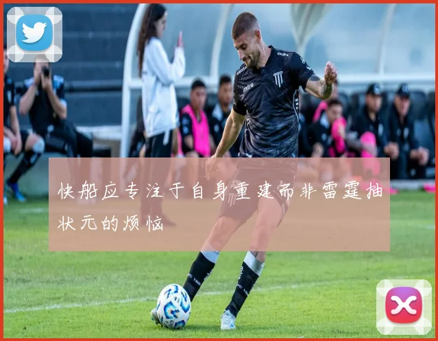 快船应专注于自身重建而非雷霆抽状元的烦恼