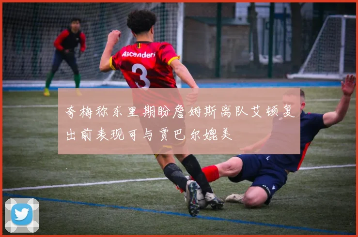 夸梅称东里期盼詹姆斯离队艾顿复出前表现可与贾巴尔媲美