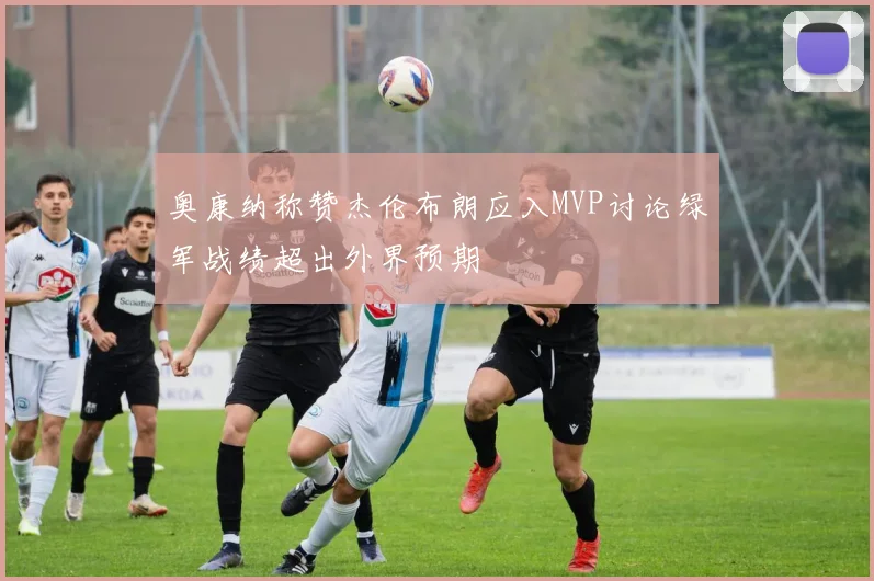 奥康纳称赞杰伦布朗应入MVP讨论绿军战绩超出外界预期