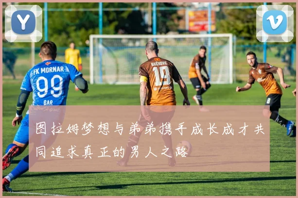 图拉姆梦想与弟弟携手成长成才共同追求真正的男人之路