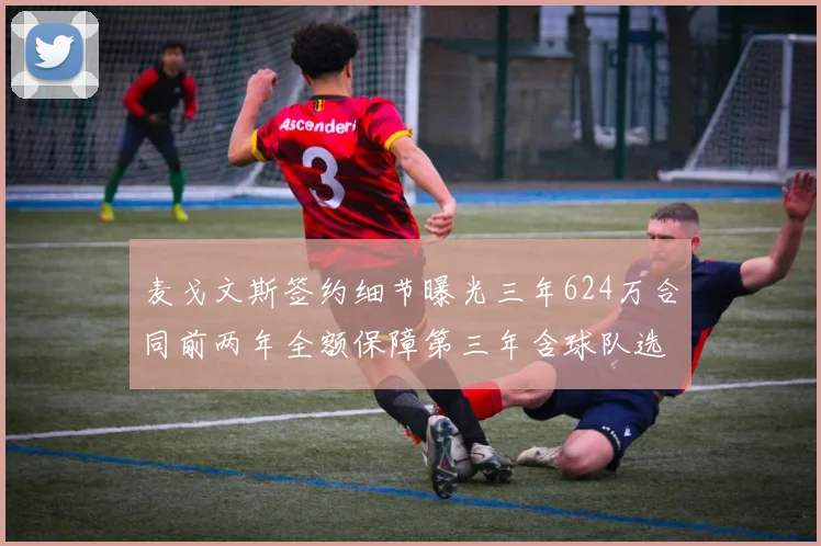麦戈文斯签约细节曝光三年624万合同前两年全额保障第三年含球队选项