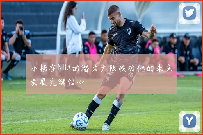 小杨在NBA的潜力无限我对他的未来发展充满信心