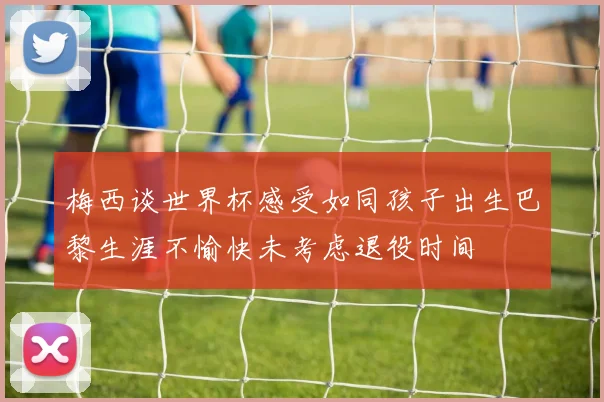 梅西谈世界杯感受如同孩子出生巴黎生涯不愉快未考虑退役时间