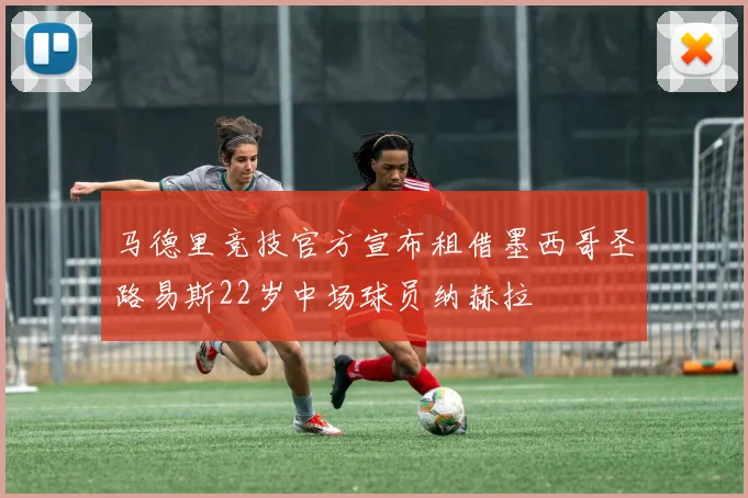 马德里竞技官方宣布租借墨西哥圣路易斯22岁中场球员纳赫拉