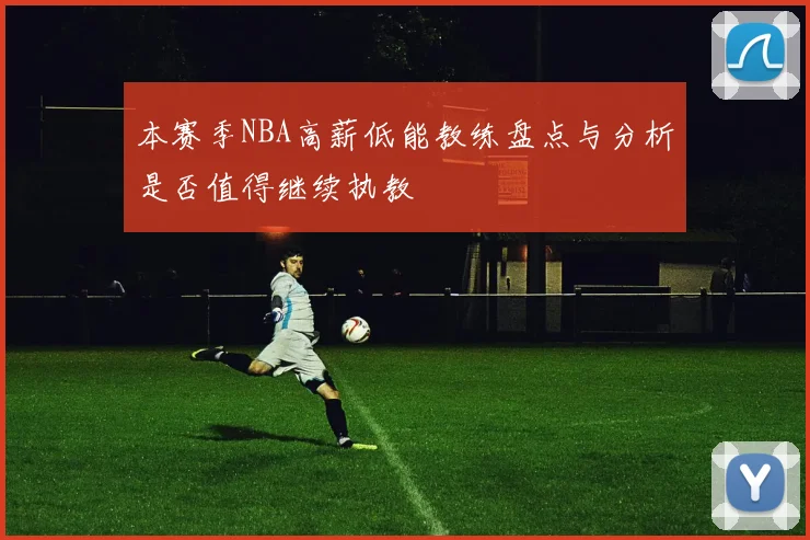 本赛季NBA高薪低能教练盘点与分析是否值得继续执教