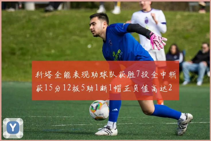 科塔全能表现助球队获胜7投全中斩获15分12板5助1断1帽正负值高达23