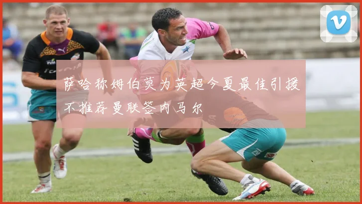 萨哈称姆伯莫为英超今夏最佳引援不推荐曼联签内马尔