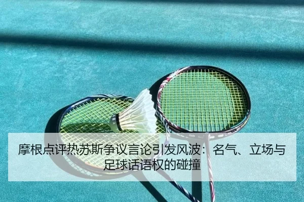 摩根点评热苏斯争议言论引发风波:名气、立场与足球话语权的碰撞 | dafabet