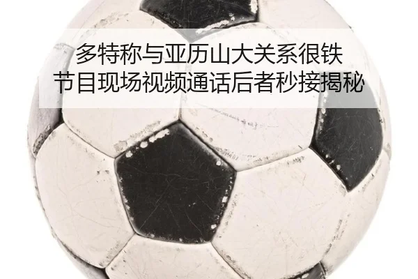 多特称与亚历山大关系很铁 节目现场视频通话后者秒接揭秘（dafabet）